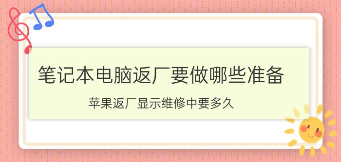 笔记本电脑返厂要做哪些准备 苹果返厂显示维修中要多久？